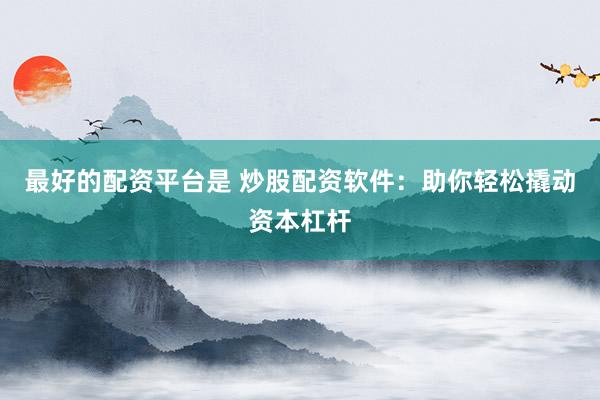 最好的配资平台是 炒股配资软件：助你轻松撬动资本杠杆