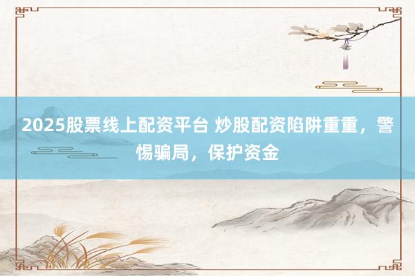 2025股票线上配资平台 炒股配资陷阱重重，警惕骗局，保护资金