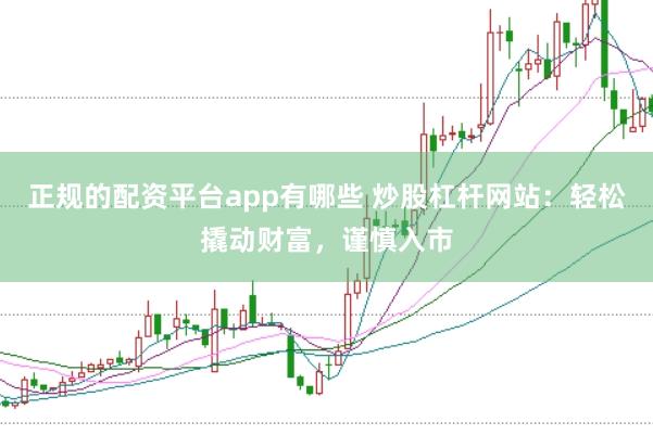 正规的配资平台app有哪些 炒股杠杆网站：轻松撬动财富，谨慎入市