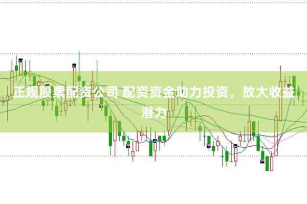 正规股票配资公司 配资资金助力投资，放大收益潜力