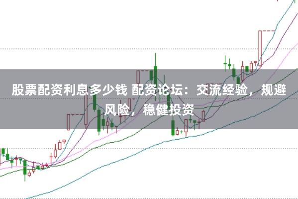 股票配资利息多少钱 配资论坛：交流经验，规避风险，稳健投资