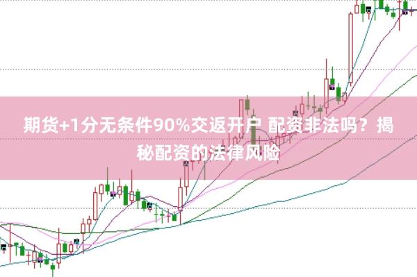 期货+1分无条件90%交返开户 配资非法吗？揭秘配资的法律风险
