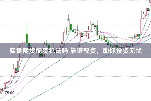 实盘期货配资犯法吗 靠谱配资，助你投资无忧