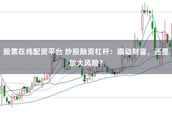 股票在线配资平台 炒股融资杠杆：撬动财富，还是放大风险？