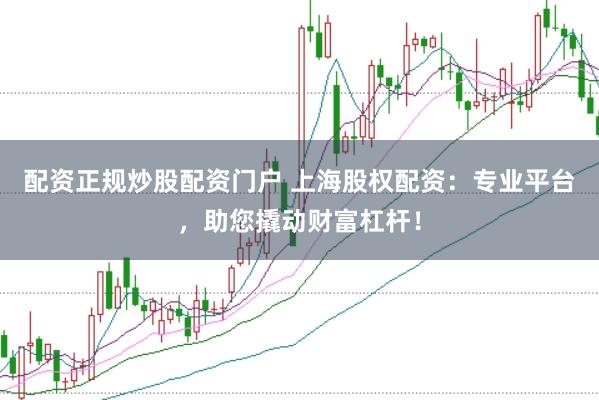 配资正规炒股配资门户 上海股权配资：专业平台，助您撬动财富杠杆！