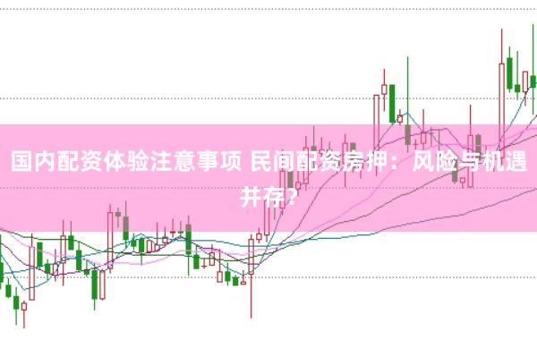 国内配资体验注意事项 民间配资房押：风险与机遇并存？