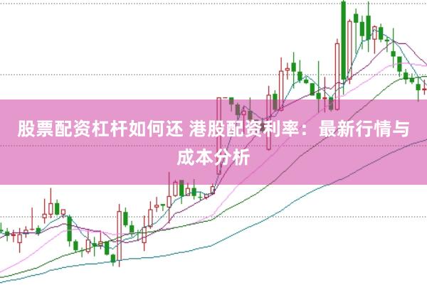 股票配资杠杆如何还 港股配资利率：最新行情与成本分析
