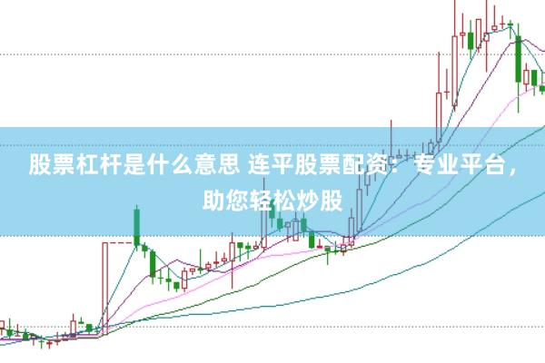 股票杠杆是什么意思 连平股票配资：专业平台，助您轻松炒股