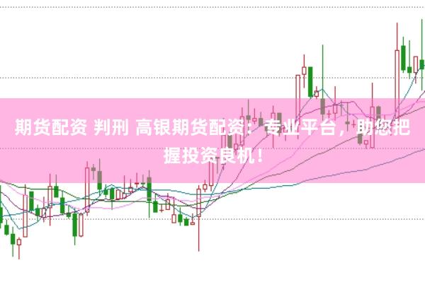 期货配资 判刑 高银期货配资：专业平台，助您把握投资良机！