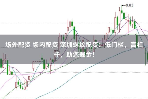 场外配资 场内配资 深圳螺纹配资：低门槛，高杠杆，助您掘金！