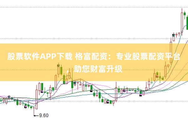 股票软件APP下载 格富配资：专业股票配资平台，助您财富升级