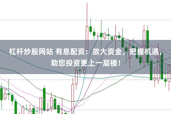 杠杆炒股网站 有息配资：放大资金，把握机遇，助您投资更上一层楼！