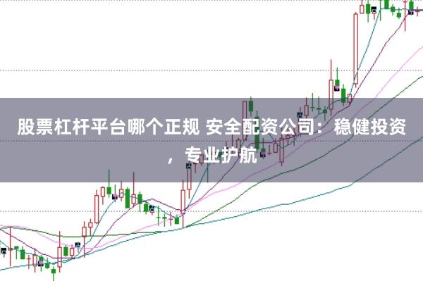 股票杠杆平台哪个正规 安全配资公司：稳健投资，专业护航