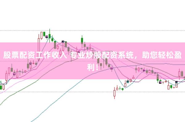 股票配资工作收入 专业炒股配资系统，助您轻松盈利！