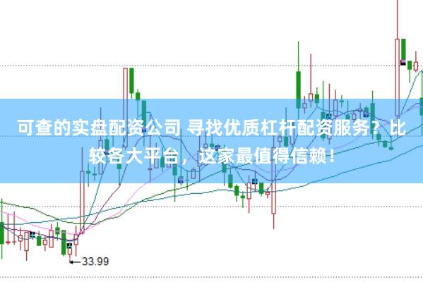 可查的实盘配资公司 寻找优质杠杆配资服务？比较各大平台，这家最值得信赖！