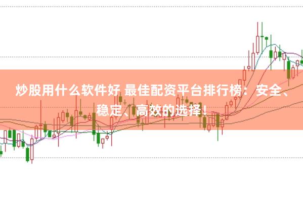炒股用什么软件好 最佳配资平台排行榜：安全、稳定、高效的选择！
