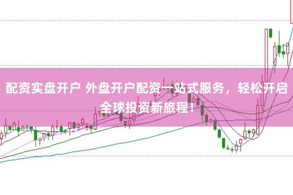 配资实盘开户 外盘开户配资一站式服务，轻松开启全球投资新旅程！
