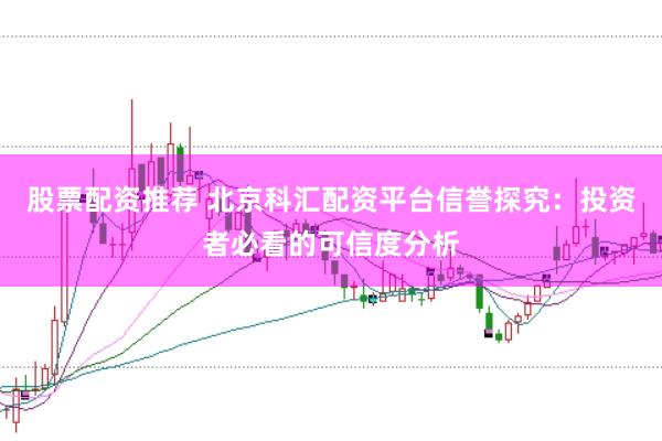 股票配资推荐 北京科汇配资平台信誉探究：投资者必看的可信度分析