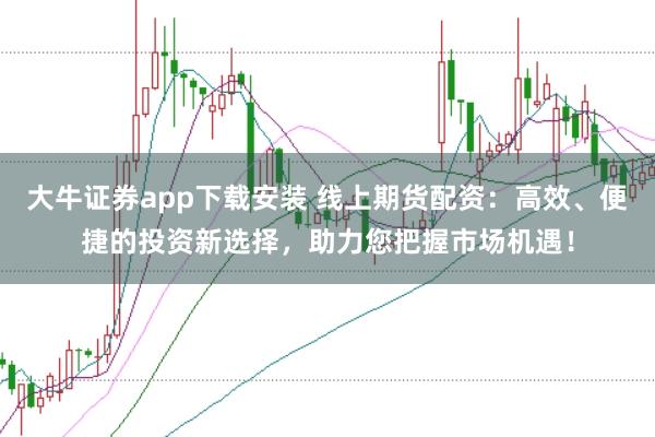 大牛证券app下载安装 线上期货配资：高效、便捷的投资新选择，助力您把握市场机遇！