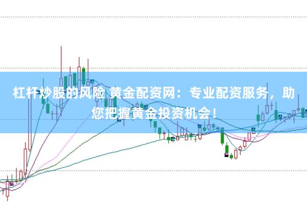 杠杆炒股的风险 黄金配资网：专业配资服务，助您把握黄金投资机会！