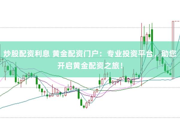 炒股配资利息 黄金配资门户：专业投资平台，助您开启黄金配资之旅！