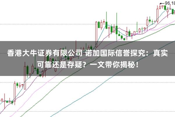 香港大牛证券有限公司 诺加国际信誉探究：真实可靠还是存疑？一文带你揭秘！