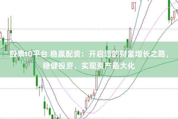 股票t0平台 稳赢配资：开启您的财富增长之路，稳健投资，实现资产最大化