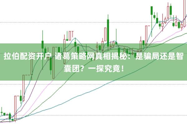 拉伯配资开户 诸葛策略网真相揭秘：是骗局还是智囊团？一探究竟！