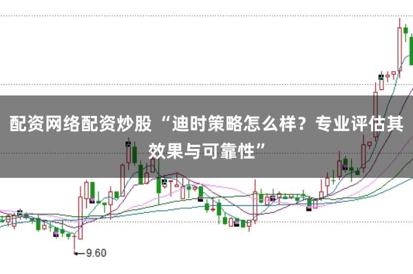 配资网络配资炒股 “迪时策略怎么样？专业评估其效果与可靠性”