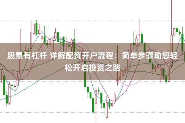 股票有杠杆 详解配资开户流程：简单步骤助您轻松开启投资之路