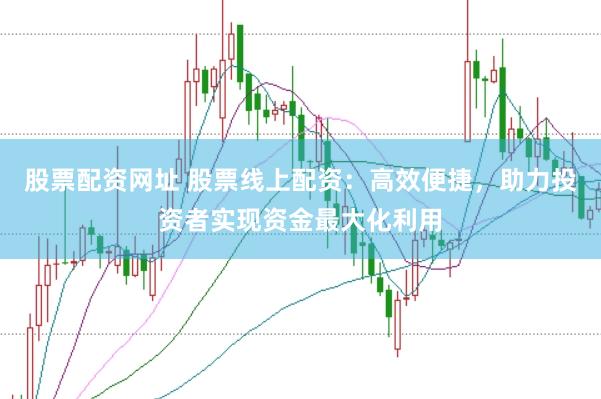 股票配资网址 股票线上配资：高效便捷，助力投资者实现资金最大化利用