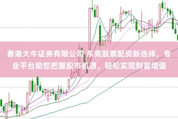 香港大牛证券有限公司 东莞股票配资新选择，专业平台助您把握股市机遇，轻松实现财富增值