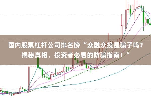国内股票杠杆公司排名榜 “众融众投是骗子吗？揭秘真相，投资者必看的防骗指南！”