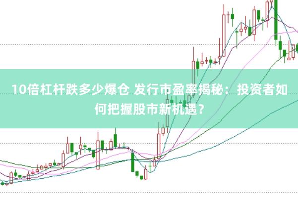 10倍杠杆跌多少爆仓 发行市盈率揭秘：投资者如何把握股市新机遇？