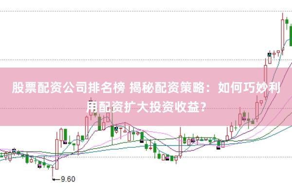 股票配资公司排名榜 揭秘配资策略：如何巧妙利用配资扩大投资收益？