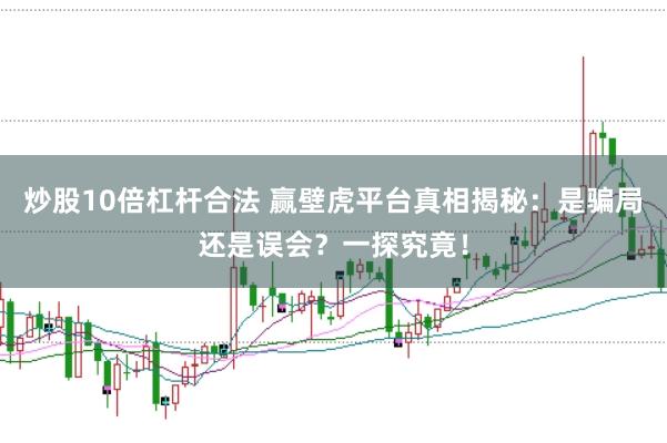 炒股10倍杠杆合法 赢壁虎平台真相揭秘：是骗局还是误会？一探究竟！