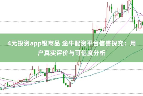 4元投资app银商品 途牛配资平台信誉探究：用户真实评价与可信度分析