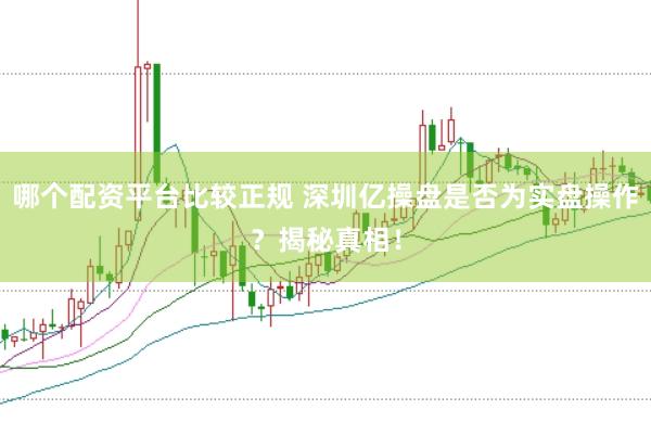 哪个配资平台比较正规 深圳亿操盘是否为实盘操作？揭秘真相！
