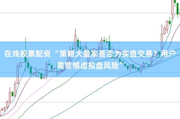 在线股票配资 “策略大盈家是否为实盘交易？用户需警惕虚拟盘风险”