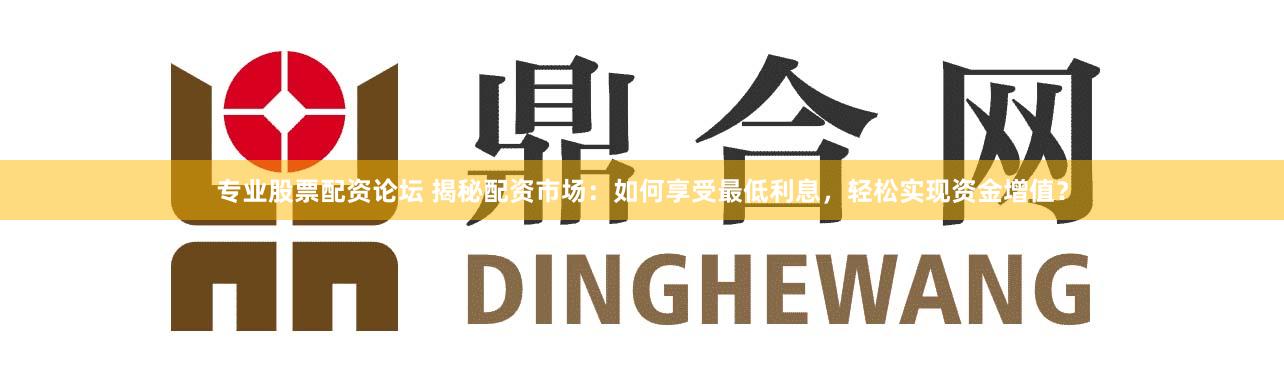 专业股票配资论坛 揭秘配资市场：如何享受最低利息，轻松实现资金增值？