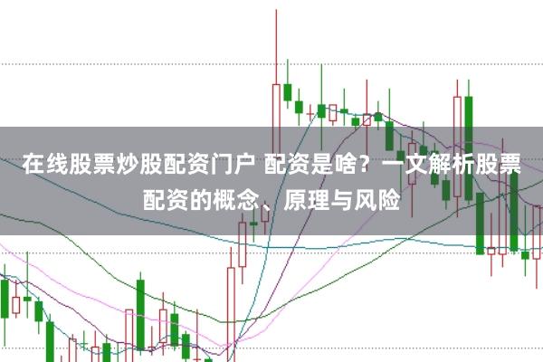 在线股票炒股配资门户 配资是啥？一文解析股票配资的概念、原理与风险