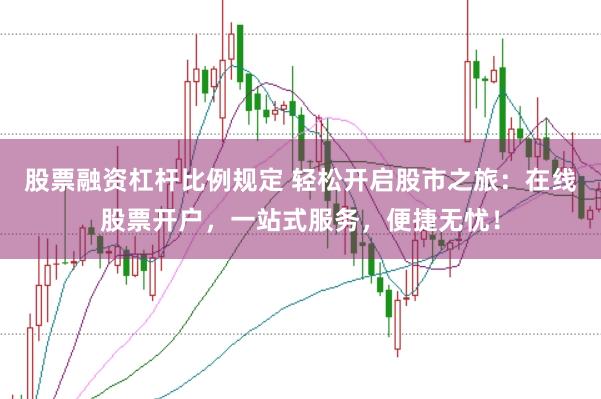 股票融资杠杆比例规定 轻松开启股市之旅：在线股票开户，一站式服务，便捷无忧！