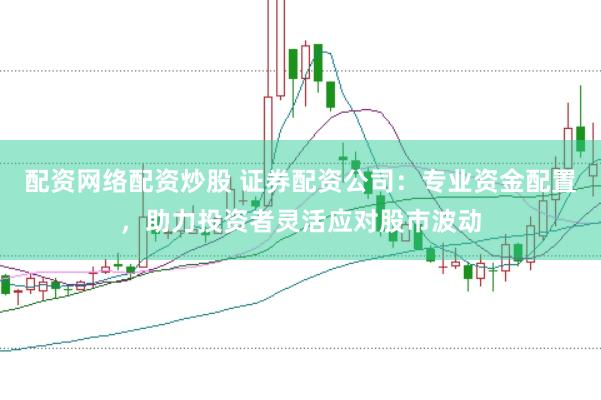 配资网络配资炒股 证券配资公司：专业资金配置，助力投资者灵活应对股市波动
