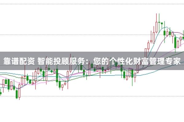 靠谱配资 智能投顾服务：您的个性化财富管理专家
