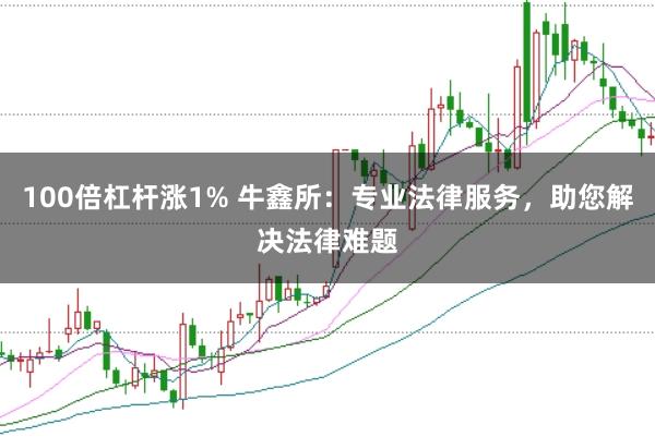 100倍杠杆涨1% 牛鑫所：专业法律服务，助您解决法律难题
