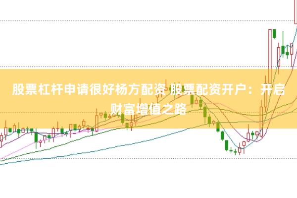 股票杠杆申请很好杨方配资 股票配资开户：开启财富增值之路