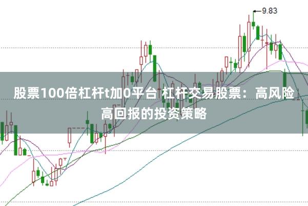 股票100倍杠杆t加0平台 杠杆交易股票：高风险高回报的投资策略