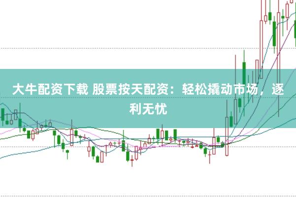 大牛配资下载 股票按天配资：轻松撬动市场，逐利无忧