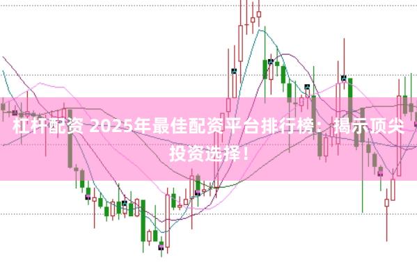 杠杆配资 2025年最佳配资平台排行榜：揭示顶尖投资选择！