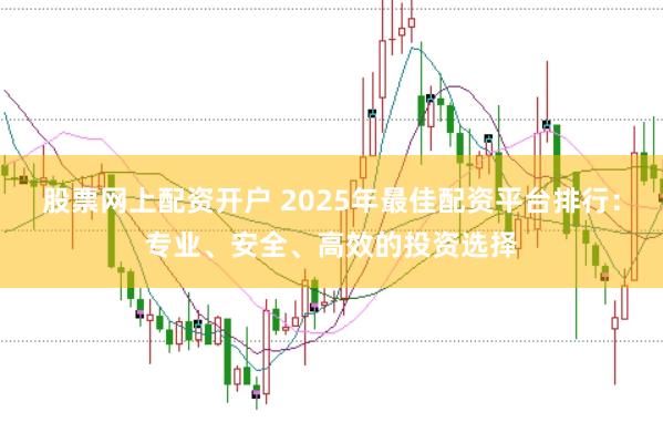 股票网上配资开户 2025年最佳配资平台排行：专业、安全、高效的投资选择
